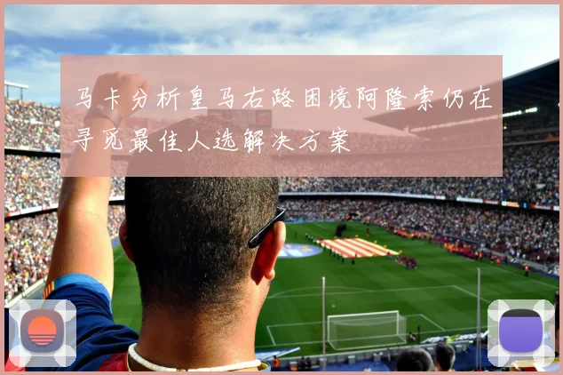 马卡分析皇马右路困境阿隆索仍在寻觅最佳人选解决方案