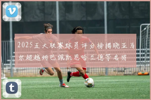 2025五大联赛球员评分榜揭晓亚马尔超越姆巴佩凯恩哈兰德等名将