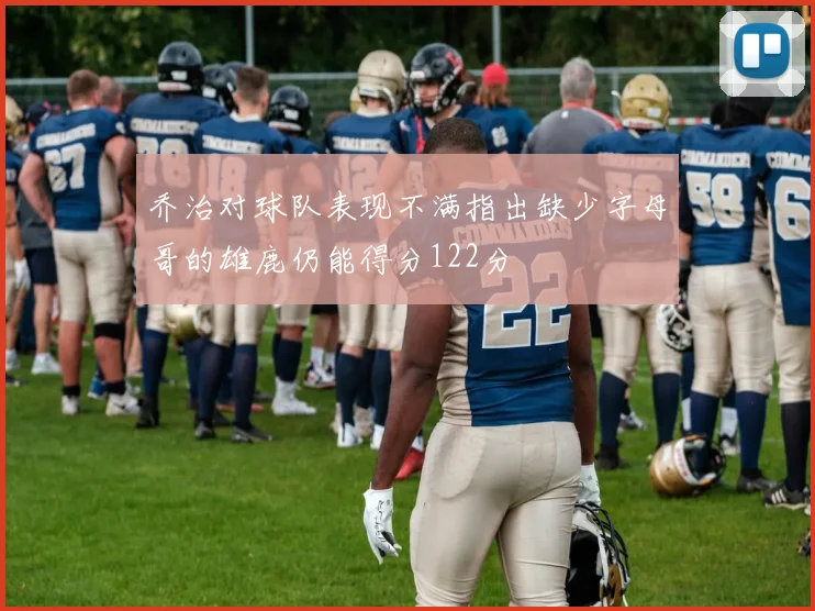 乔治对球队表现不满指出缺少字母哥的雄鹿仍能得分122分