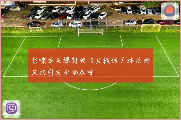 彭啸逆足爆射破门后模仿贝林厄姆庆祝引发全场欢呼