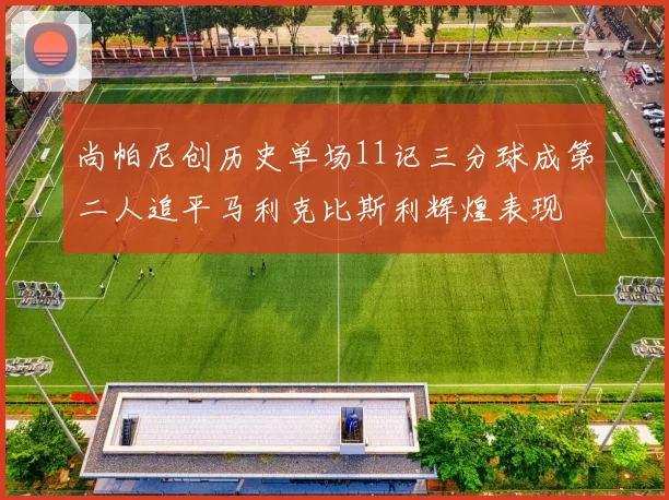 尚帕尼创历史单场11记三分球成第二人追平马利克比斯利辉煌表现