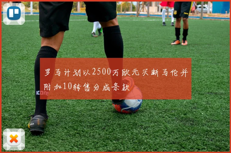 罗马计划以2500万欧元买断马伦并附加10转售分成条款