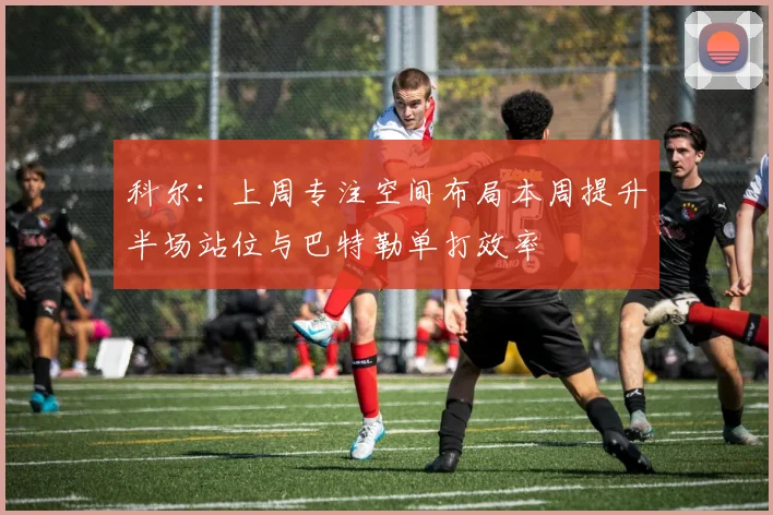 科尔：上周专注空间布局本周提升半场站位与巴特勒单打效率