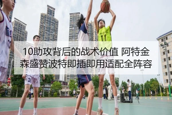 10助攻背后的战术价值 阿特金森盛赞波特即插即用适配全阵容